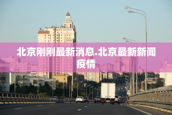北京刚刚最新消息.北京最新新闻疫情