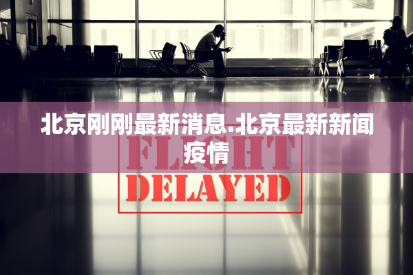 北京刚刚最新消息.北京最新新闻疫情