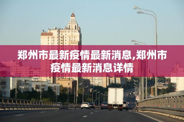 郑州市最新疫情最新消息,郑州市疫情最新消息详情