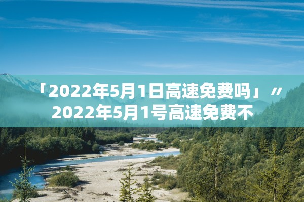 「2022年5月1日高速免费吗」〃2022年5月1号高速免费不 「2022年5月1日高速免费吗」〃2022年5月1号高速免费不