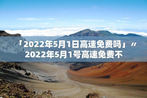 「2022年5月1日高速免费吗」〃2022年5月1号高速免费不 「2022年5月1日高速免费吗」〃2022年5月1号高速免费不