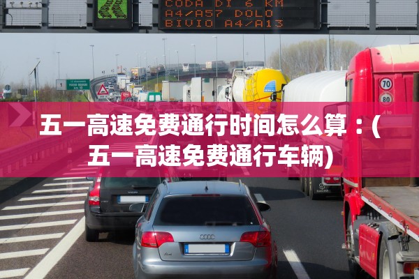 五一高速免费通行时间怎么算︰(五一高速免费通行车辆) 五一高速免费通行时间怎么算︰(五一高速免费通行车辆)