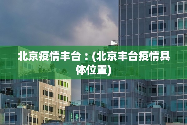 北京疫情丰台︰(北京丰台疫情具体位置)