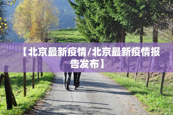 【北京最新疫情/北京最新疫情报告发布】 【北京最新疫情/北京最新疫情报告发布】