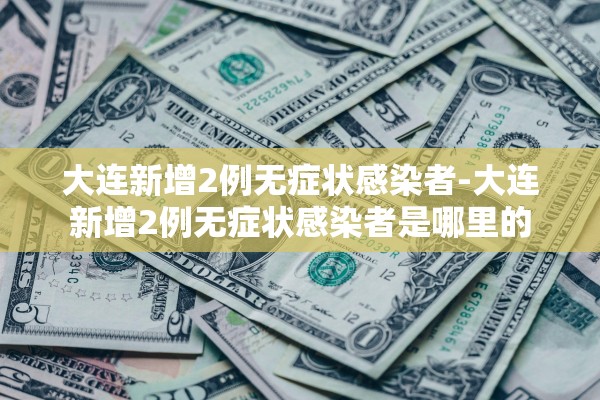 大连新增2例无症状感染者-大连新增2例无症状感染者是哪里的