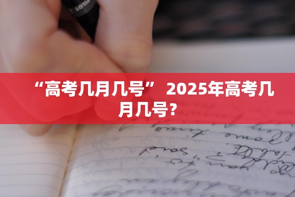 “高考几月几号” 2025年高考几月几号？
