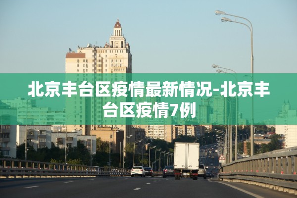 北京丰台区疫情最新情况-北京丰台区疫情7例