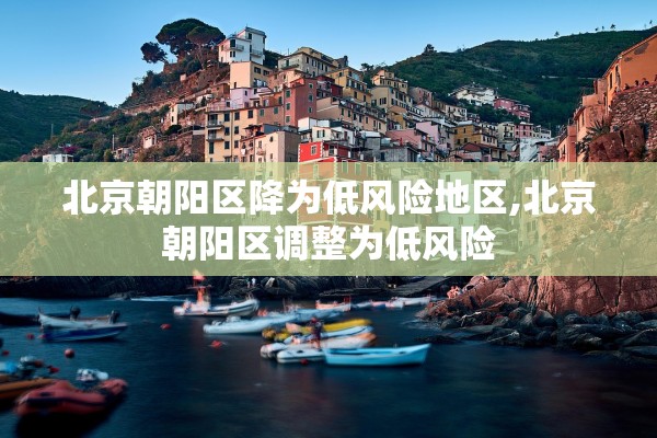 北京朝阳区降为低风险地区,北京朝阳区调整为低风险 北京朝阳区降为低风险地区,北京朝阳区调整为低风险