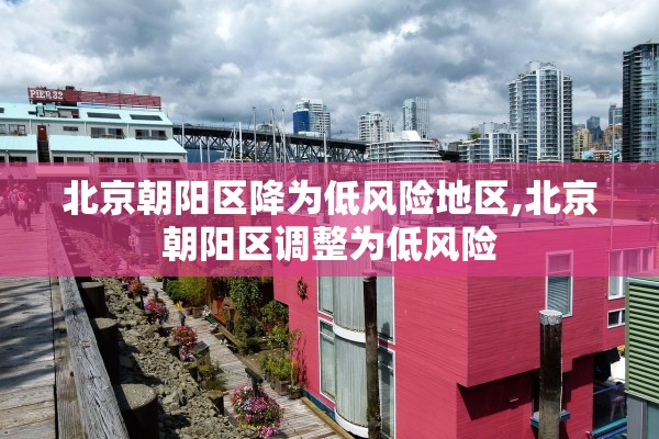 北京朝阳区降为低风险地区,北京朝阳区调整为低风险 北京朝阳区降为低风险地区,北京朝阳区调整为低风险