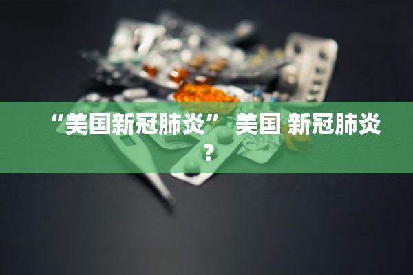 “美国新冠肺炎” 美国 新冠肺炎？