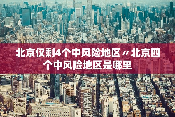 北京仅剩4个中风险地区〃北京四个中风险地区是哪里
