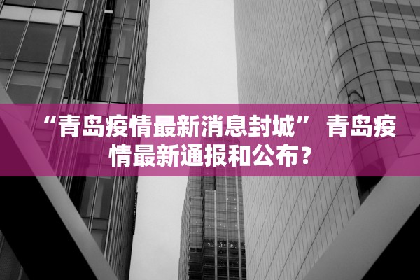 “青岛疫情最新消息封城	” 青岛疫情最新通报和公布？