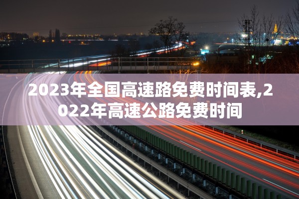 2023年全国高速路免费时间表,2022年高速公路免费时间