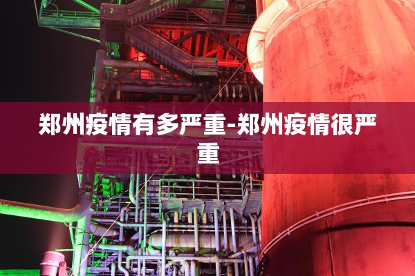 郑州疫情有多严重-郑州疫情很严重 郑州疫情有多严重-郑州疫情很严重