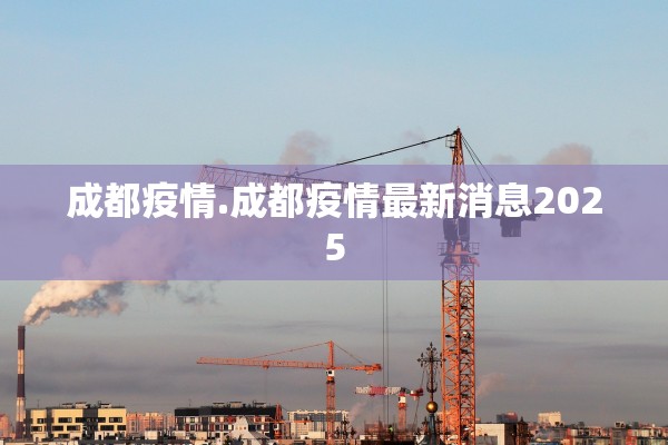 成都疫情.成都疫情最新消息2025 成都疫情.成都疫情最新消息2025