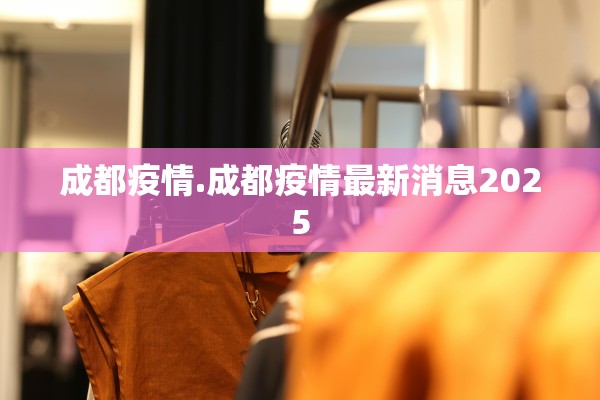 成都疫情.成都疫情最新消息2025 成都疫情.成都疫情最新消息2025