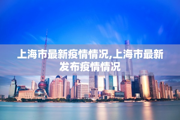 上海市最新疫情情况,上海市最新发布疫情情况 上海市最新疫情情况,上海市最新发布疫情情况