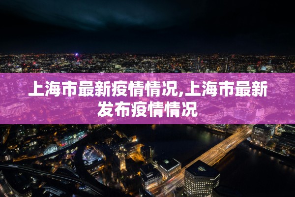 上海市最新疫情情况,上海市最新发布疫情情况 上海市最新疫情情况,上海市最新发布疫情情况