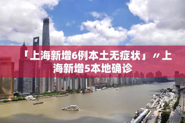 「上海新增6例本土无症状」〃上海新增5本地确诊 「上海新增6例本土无症状」〃上海新增5本地确诊