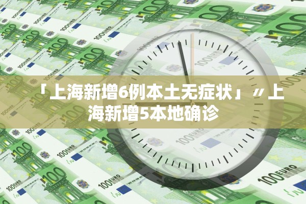 「上海新增6例本土无症状」〃上海新增5本地确诊 「上海新增6例本土无症状」〃上海新增5本地确诊