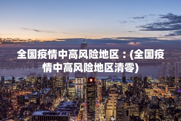全国疫情中高风险地区︰(全国疫情中高风险地区清零) 全国疫情中高风险地区︰(全国疫情中高风险地区清零)