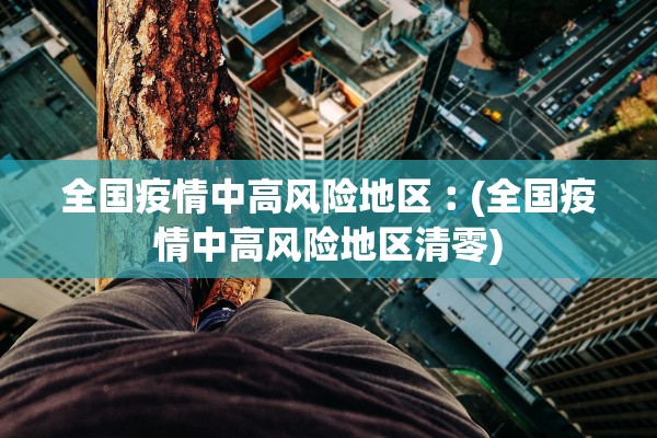全国疫情中高风险地区︰(全国疫情中高风险地区清零) 全国疫情中高风险地区︰(全国疫情中高风险地区清零)