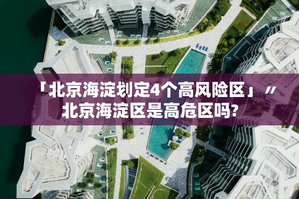 「北京海淀划定4个高风险区」〃北京海淀区是高危区吗?