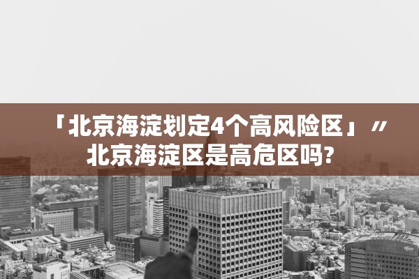 「北京海淀划定4个高风险区」〃北京海淀区是高危区吗?