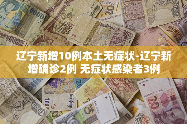 辽宁新增10例本土无症状-辽宁新增确诊2例 无症状感染者3例 辽宁新增10例本土无症状-辽宁新增确诊2例 无症状感染者3例