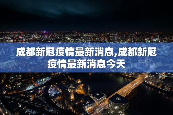 成都新冠疫情最新消息,成都新冠疫情最新消息今天