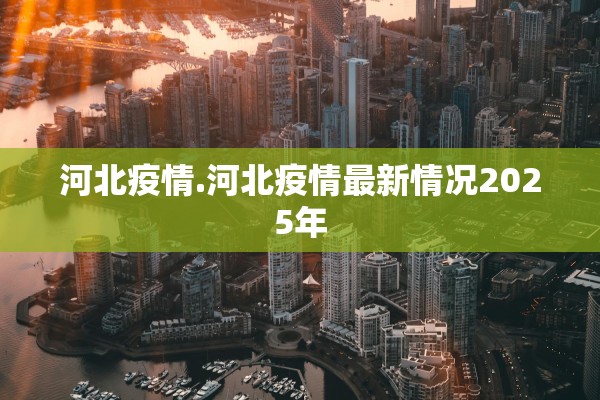 河北疫情.河北疫情最新情况2025年 河北疫情.河北疫情最新情况2025年