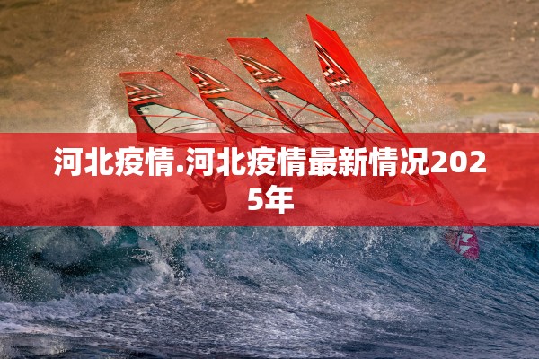 河北疫情.河北疫情最新情况2025年 河北疫情.河北疫情最新情况2025年