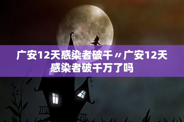 广安12天感染者破千〃广安12天感染者破千万了吗