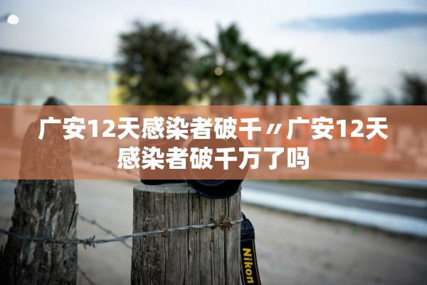 广安12天感染者破千〃广安12天感染者破千万了吗