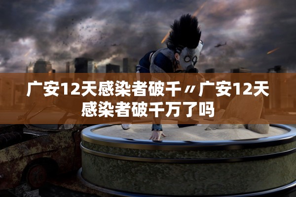 广安12天感染者破千〃广安12天感染者破千万了吗