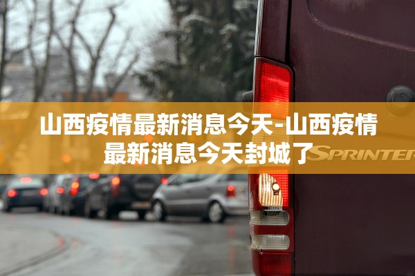 山西疫情最新消息今天-山西疫情最新消息今天封城了