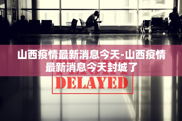 山西疫情最新消息今天-山西疫情最新消息今天封城了