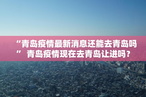 “青岛疫情最新消息还能去青岛吗” 青岛疫情现在去青岛让进吗？