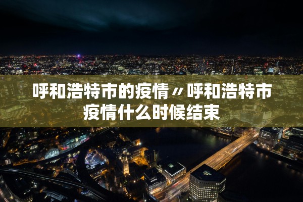 呼和浩特市的疫情〃呼和浩特市疫情什么时候结束