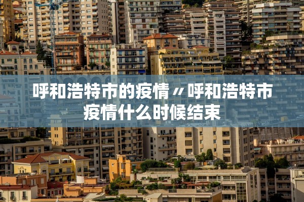 呼和浩特市的疫情〃呼和浩特市疫情什么时候结束