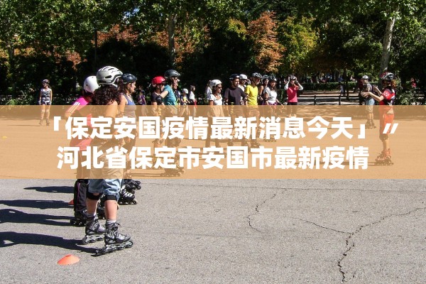「保定安国疫情最新消息今天」〃河北省保定市安国市最新疫情