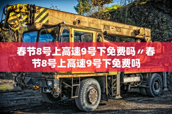 春节8号上高速9号下免费吗〃春节8号上高速9号下免费吗 春节8号上高速9号下免费吗〃春节8号上高速9号下免费吗