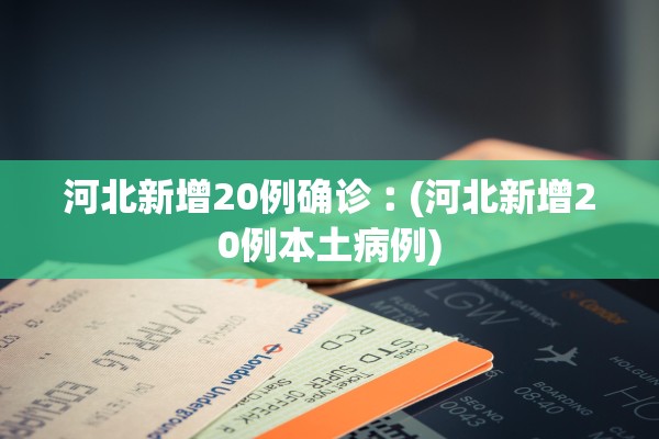 河北新增20例确诊︰(河北新增20例本土病例)