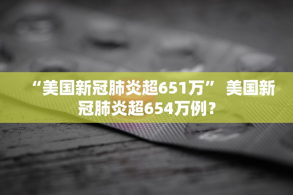 “美国新冠肺炎超651万	” 美国新冠肺炎超654万例？