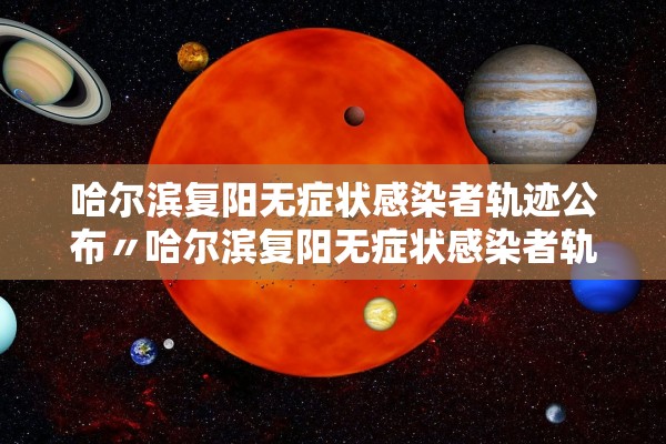 哈尔滨复阳无症状感染者轨迹公布〃哈尔滨复阳无症状感染者轨迹公布时间