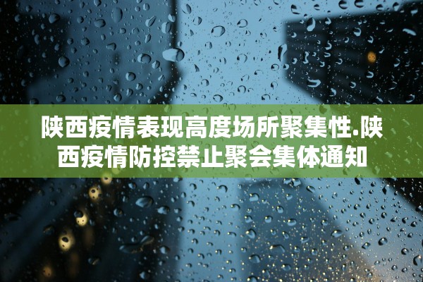 陕西疫情表现高度场所聚集性.陕西疫情防控禁止聚会集体通知 陕西疫情表现高度场所聚集性.陕西疫情防控禁止聚会集体通知