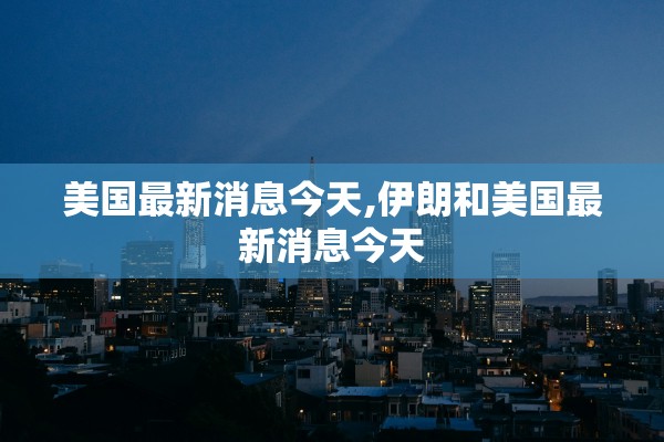 美国最新消息今天,伊朗和美国最新消息今天
