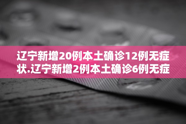 辽宁新增20例本土确诊12例无症状.辽宁新增2例本土确诊6例无症状