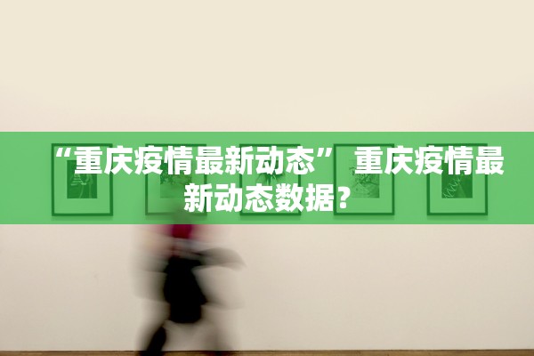 “重庆疫情最新动态” 重庆疫情最新动态数据？