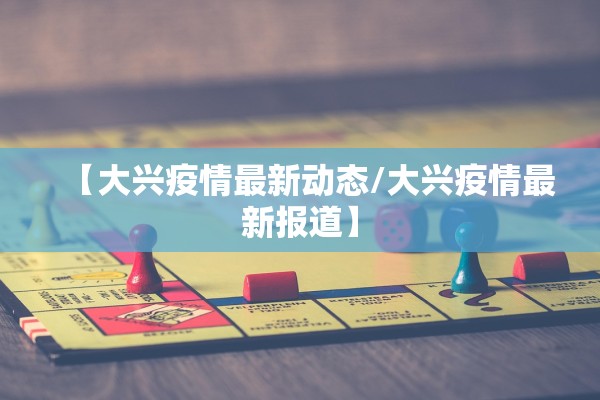 【大兴疫情最新动态/大兴疫情最新报道】